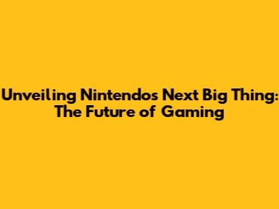 Unveiling Nintendo's Next Big Thing: The Future of Gaming