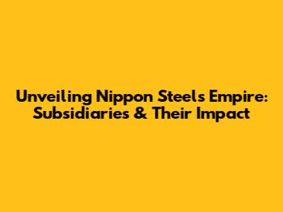 Unveiling Nippon Steel's Empire: Subsidiaries & Their Impact