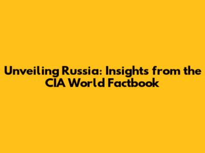 Unveiling Russia: Insights from the CIA World Factbook