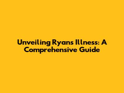 Unveiling Ryan's Illness: A Comprehensive Guide