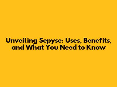 Unveiling Sepyse: Uses, Benefits, and What You Need to Know