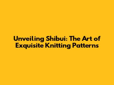 Unveiling Shibui: The Art of Exquisite Knitting Patterns