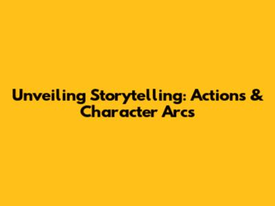 Unveiling Storytelling: Actions & Character Arcs