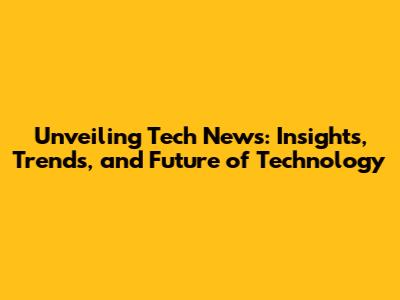 Unveiling Tech News: Insights, Trends, and Future of Technology