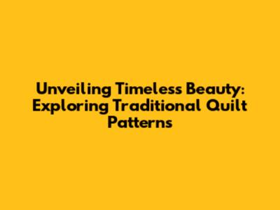 Unveiling Timeless Beauty: Exploring Traditional Quilt Patterns
