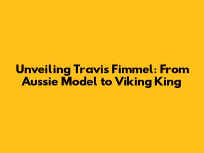 Unveiling Travis Fimmel: From Aussie Model to Viking King