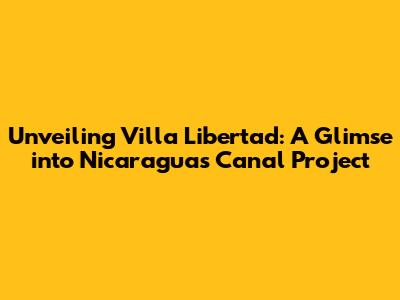 Unveiling Villa Libertad: A Glimse into Nicaragua's Canal Project