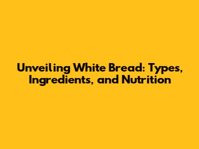 Unveiling White Bread: Types, Ingredients, and Nutrition