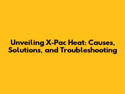 Unveiling X-Pac Heat: Causes, Solutions, and Troubleshooting