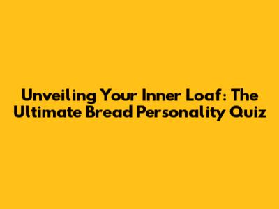 Unveiling Your Inner Loaf: The Ultimate Bread Personality Quiz