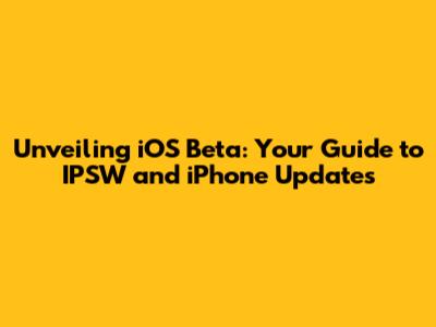 Unveiling iOS Beta: Your Guide to IPSW and iPhone Updates