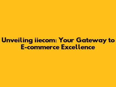 Unveiling iiecom: Your Gateway to E-commerce Excellence