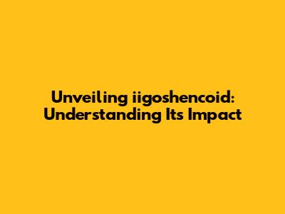 Unveiling iigoshencoid: Understanding Its Impact