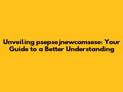 Unveiling psepsejnewcomsese: Your Guide to a Better Understanding