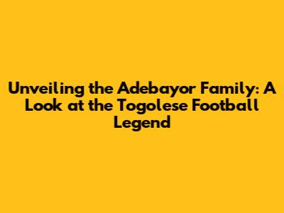 Unveiling the Adebayor Family: A Look at the Togolese Football Legend