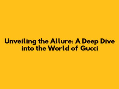 Unveiling the Allure: A Deep Dive into the World of Gucci
