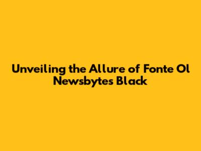 Unveiling the Allure of Fonte Ol Newsbytes Black