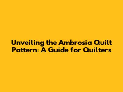 Unveiling the Ambrosia Quilt Pattern: A Guide for Quilters