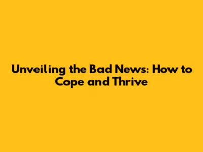 Unveiling the Bad News: How to Cope and Thrive