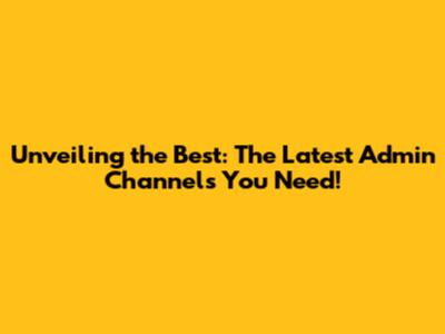Unveiling the Best: The Latest Admin Channels You Need!