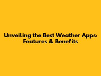 Unveiling the Best Weather Apps: Features & Benefits