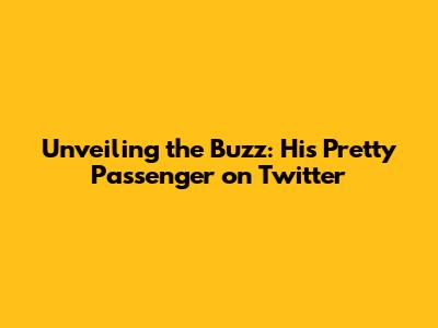 Unveiling the Buzz: His Pretty Passenger on Twitter