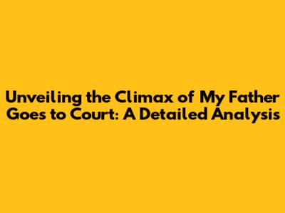 Unveiling the Climax of 'My Father Goes to Court': A Detailed Analysis