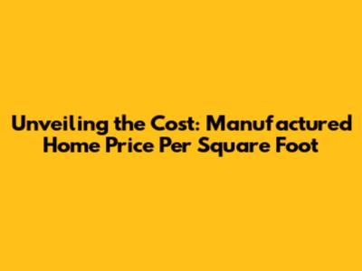 Unveiling the Cost: Manufactured Home Price Per Square Foot