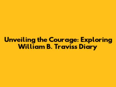 Unveiling the Courage: Exploring William B. Travis's Diary