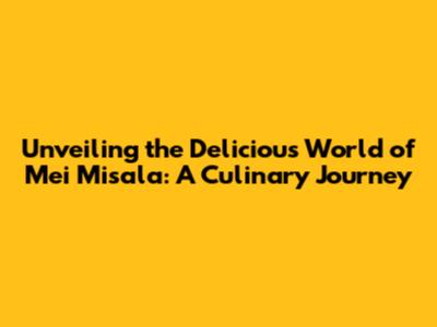 Unveiling the Delicious World of Mei Misala: A Culinary Journey