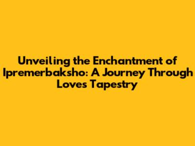 Unveiling the Enchantment of Ipremerbaksho: A Journey Through Love's Tapestry