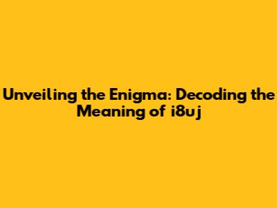 Unveiling the Enigma: Decoding the Meaning of i8uj