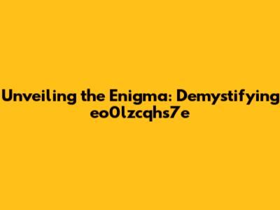 Unveiling the Enigma: Demystifying eo0lzcqhs7e