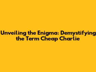 Unveiling the Enigma: Demystifying the Term 'Cheap Charlie'