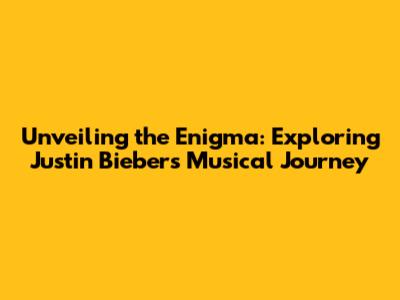 Unveiling the Enigma: Exploring Justin Bieber's Musical Journey
