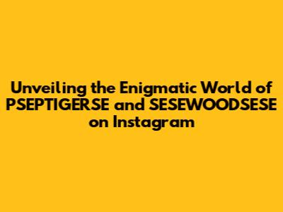 Unveiling the Enigmatic World of PSEPTIGERSE and SESEWOODSESE on Instagram