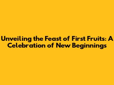 Unveiling the Feast of First Fruits: A Celebration of New Beginnings