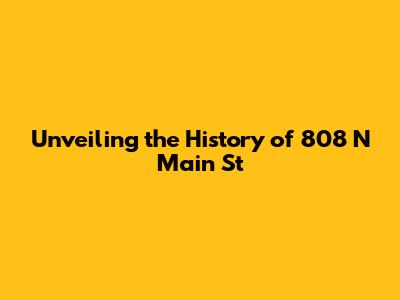 Unveiling the History of 808 N Main St