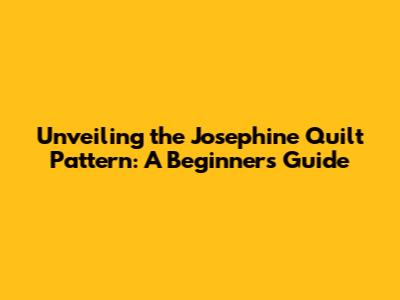 Unveiling the Josephine Quilt Pattern: A Beginner's Guide