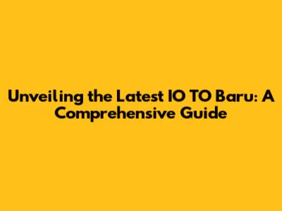 Unveiling the Latest IO TO Baru: A Comprehensive Guide