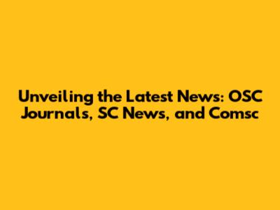 Unveiling the Latest News: OSC Journals, SC News, and Comsc
