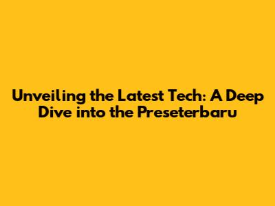 Unveiling the Latest Tech: A Deep Dive into the 'Preseterbaru'