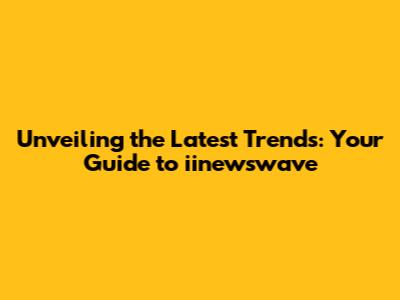 Unveiling the Latest Trends: Your Guide to iinewswave