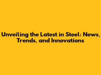 Unveiling the Latest in Steel: News, Trends, and Innovations