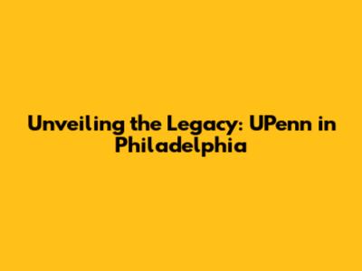 Unveiling the Legacy: UPenn in Philadelphia