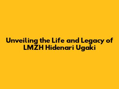 Unveiling the Life and Legacy of LMZH Hidenari Ugaki