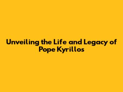 Unveiling the Life and Legacy of Pope Kyrillos