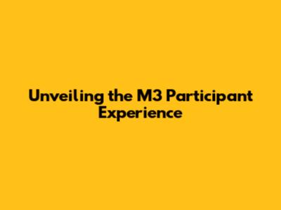 Unveiling the M3 Participant Experience