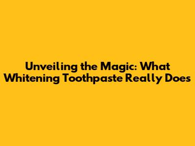 Unveiling the Magic: What Whitening Toothpaste Really Does