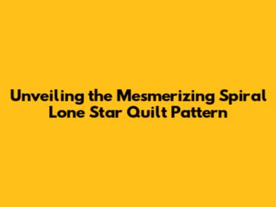 Unveiling the Mesmerizing Spiral Lone Star Quilt Pattern